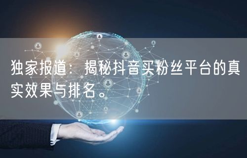 独家报道：揭秘抖音买粉丝平台的真实效果与排名。