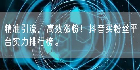 精准引流，高效涨粉！抖音买粉丝平台实力排行榜。