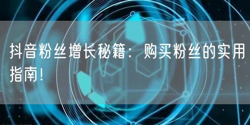 抖音粉丝增长秘籍：购买粉丝的实用指南！
