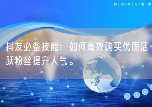 抖友必备技能：如何高效购买优质活跃粉丝提升人气。