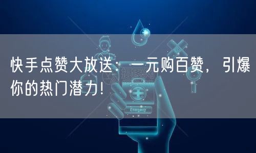 快手点赞大放送：一元购百赞，引爆你的热门潜力！