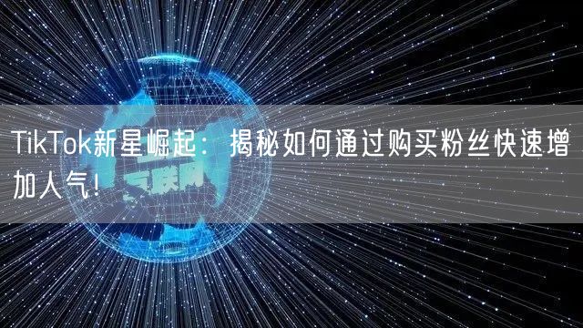 TikTok新星崛起：揭秘如何通过购买粉丝快速增加人气！
