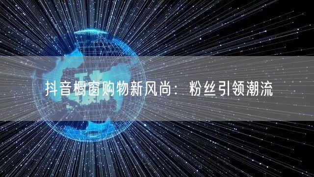 抖音橱窗购物新风尚：粉丝引领潮流