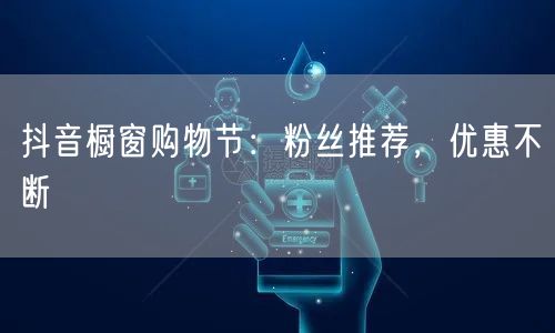 抖音橱窗购物节：粉丝推荐，优惠不断