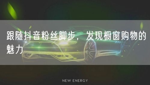 跟随抖音粉丝脚步，发现橱窗购物的魅力