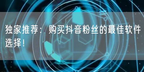独家推荐：购买抖音粉丝的最佳软件选择！