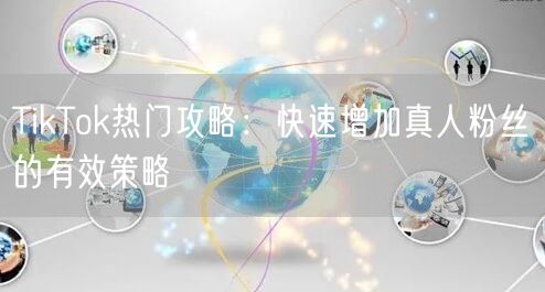 TikTok热门攻略：快速增加真人粉丝的有效策略