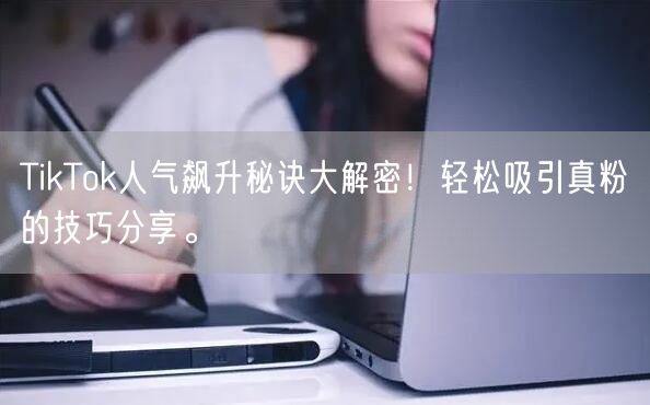 TikTok人气飙升秘诀大解密！轻松吸引真粉的技巧分享。
