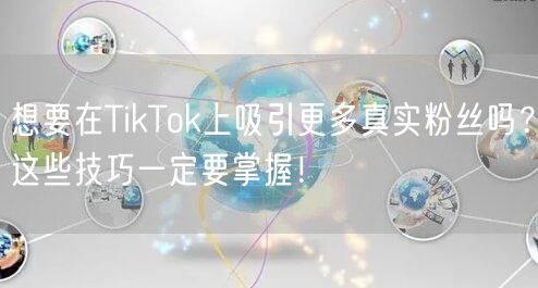 想要在TikTok上吸引更多真实粉丝吗？这些技巧一定要掌握！