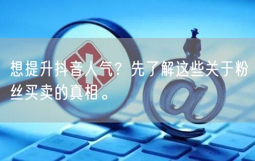 想提升抖音人气？先了解这些关于粉丝买卖的真相。